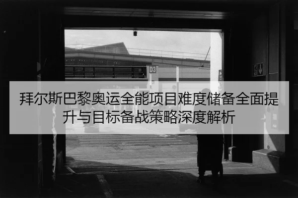 bai-er-si-ba-li-ao-yun-quan-neng-xiang-mu-nan-du-chu-bei-quan-mian-ti-sheng-yu-mu-biao-bei-zhan-ce-lve-shen-du-jie-xi-2-562.jpg
